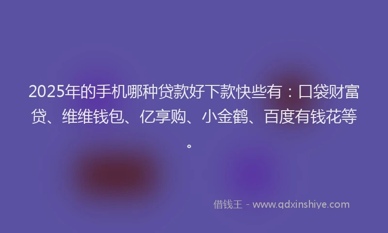2025年的手机哪种贷款好下款快些有：口袋财富贷、维维钱包、亿享购、小金鹤、百度有钱花等。