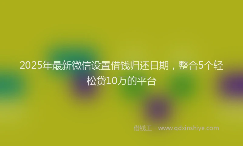 2025年最新微信设置借钱归还日期，整合5个轻松贷10万的平台
