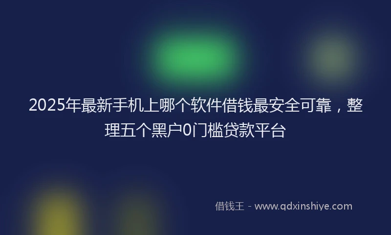 2025年最新手机上哪个软件借钱最安全可靠，整理五个黑户0门槛贷款平台