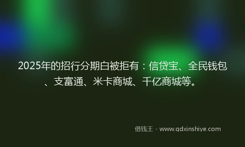 2025年的招行分期白被拒有：信贷宝、全民钱包、支富通、米卡商城、千亿商城等。