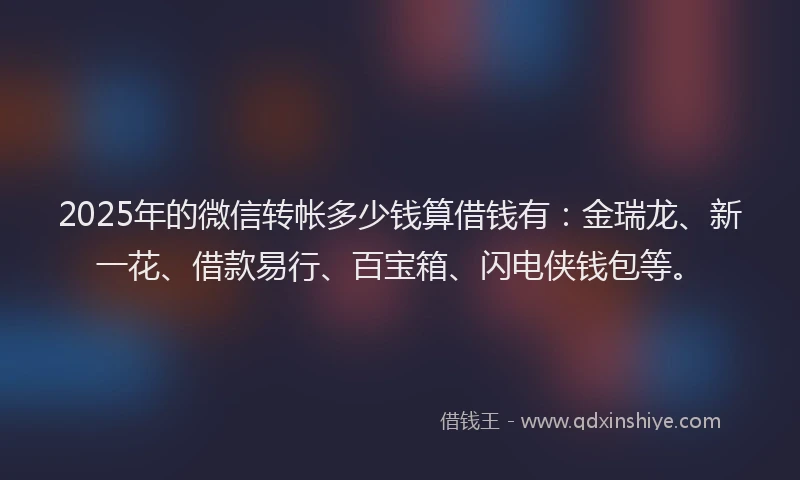 2025年的微信转帐多少钱算借钱有：金瑞龙、新一花、借款易行、百宝箱、闪电侠钱包等。