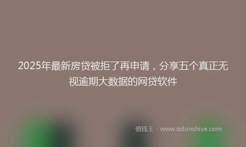 2025年最新房贷被拒了再申请，分享五个真正无视逾期大数据的网贷软件