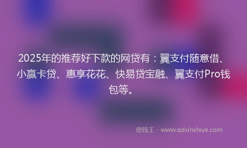 2025年的推荐好下款的网贷有：翼支付随意借、小赢卡贷、惠享花花、快易贷宝融、翼支付Pro钱包等。