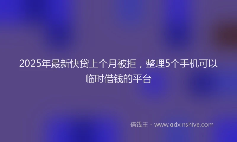 2025年最新快贷上个月被拒，整理5个手机可以临时借钱的平台