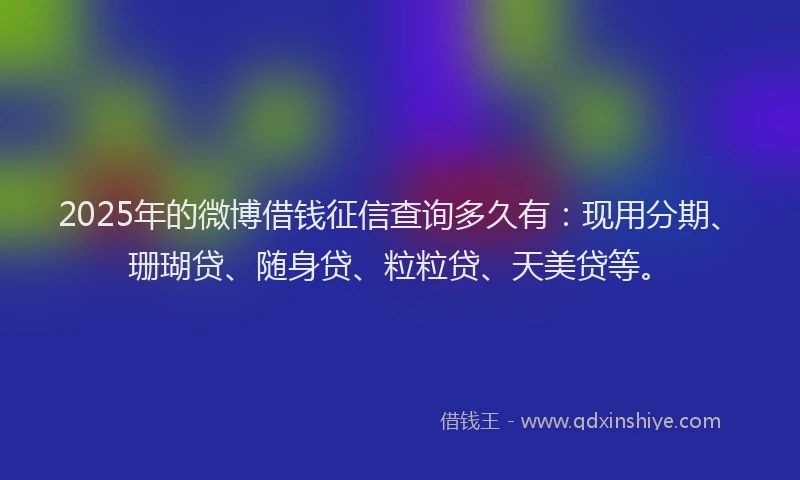 2025年的微博借钱征信查询多久有：现用分期、珊瑚贷、随身贷、粒粒贷、天美贷等。