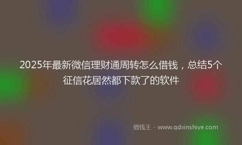 2025年最新微信理财通周转怎么借钱，总结5个征信花居然都下款了的软件