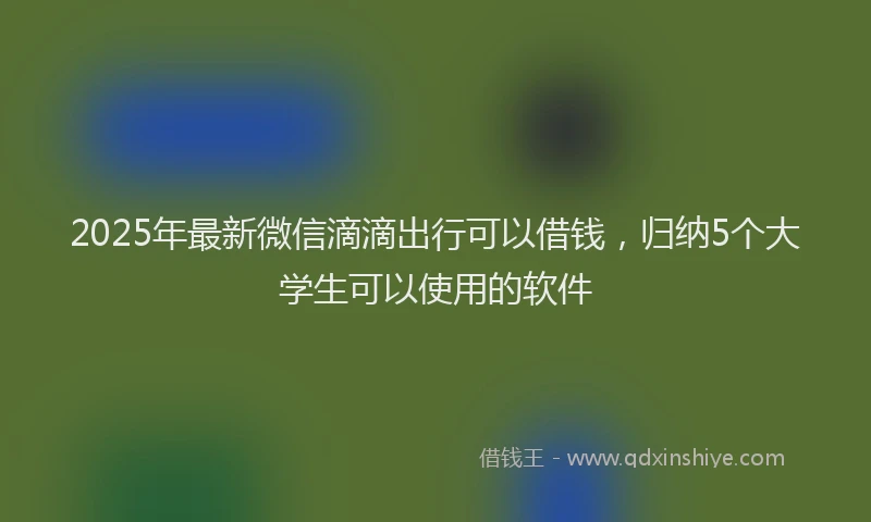 2025年最新微信滴滴出行可以借钱，归纳5个大学生可以使用的软件