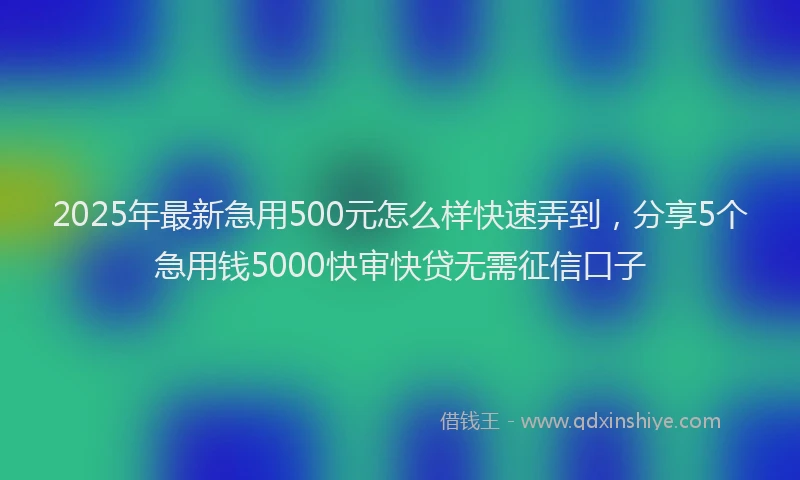 2025年最新急用500元怎么样快速弄到，分享5个急用钱5000快审快贷无需征信口子