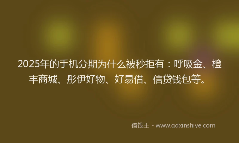2025年的手机分期为什么被秒拒有：呼吸金、橙丰商城、彤伊好物、好易借、信贷钱包等。