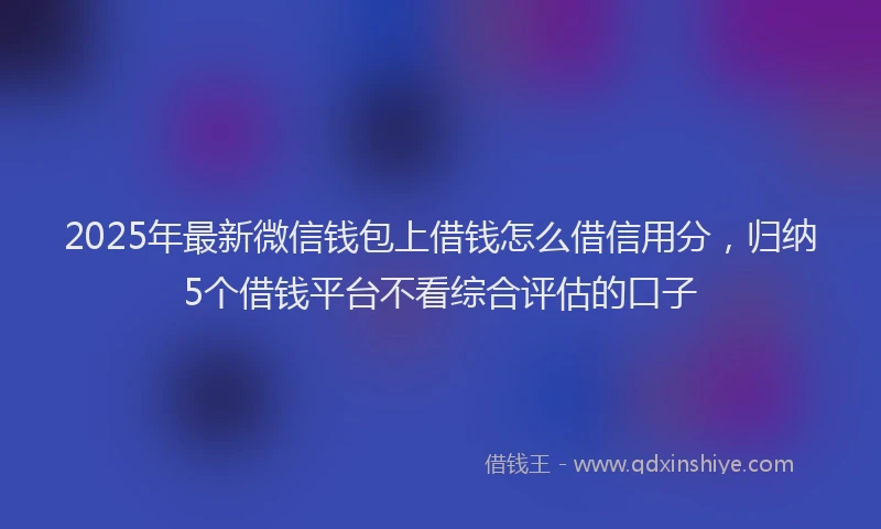 2025年最新微信钱包上借钱怎么借信用分，归纳5个借钱平台不看综合评估的口子