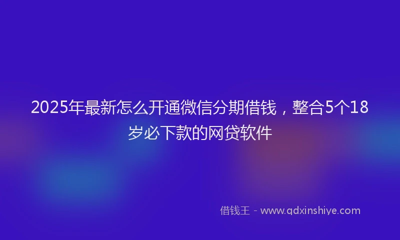 2025年最新怎么开通微信分期借钱，整合5个18岁必下款的网贷软件