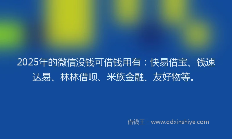 2025年的微信没钱可借钱用有：快易借宝、钱速达易、林林借呗、米族金融、友好物等。