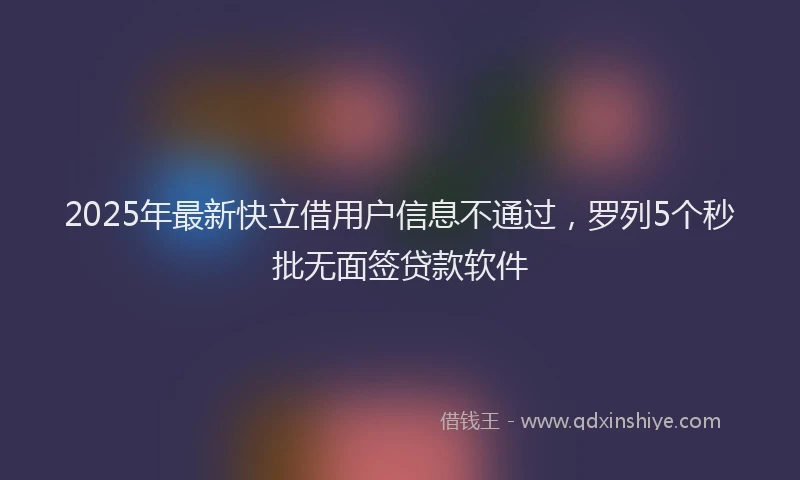 2025年最新快立借用户信息不通过，罗列5个秒批无面签贷款软件