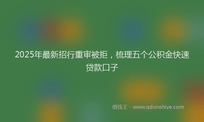 2025年最新招行重审被拒，梳理五个公积金快速贷款口子
