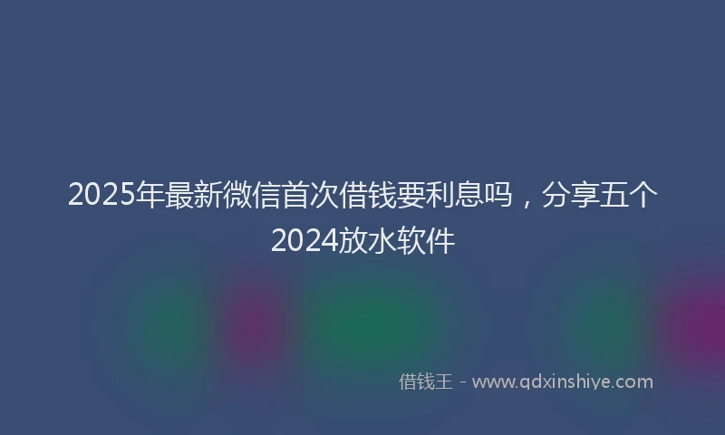 2025年最新微信首次借钱要利息吗，分享五个2024放水软件