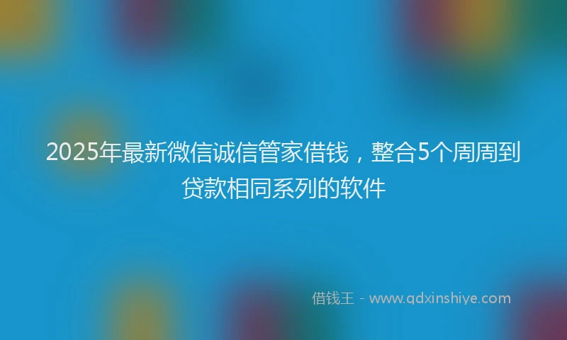 2025年最新微信诚信管家借钱，整合5个周周到贷款相同系列的软件