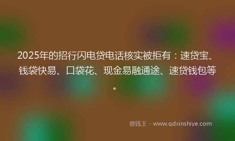2025年的招行闪电贷电话核实被拒有：速贷宝、钱袋快易、口袋花、现金易融通途、速贷钱包等。
