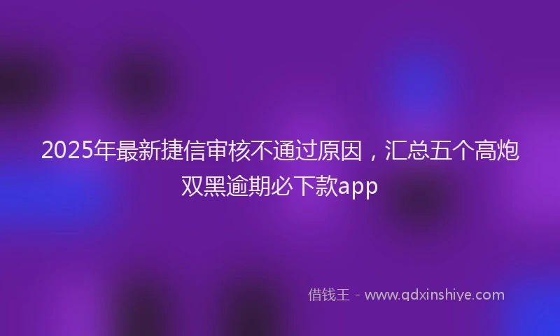 2025年最新捷信审核不通过原因，汇总五个高炮双黑逾期必下款app