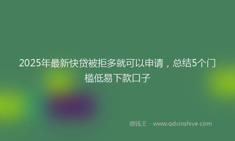 2025年最新快贷被拒多就可以申请，总结5个门槛低易下款口子