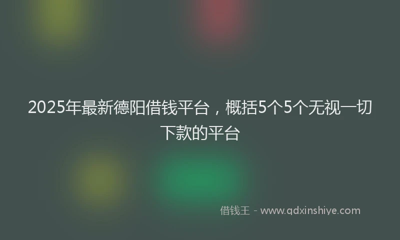 2025年最新德阳借钱平台，概括5个5个无视一切下款的平台