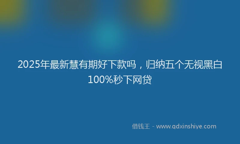 2025年最新慧有期好下款吗，归纳五个无视黑白100%秒下网贷
