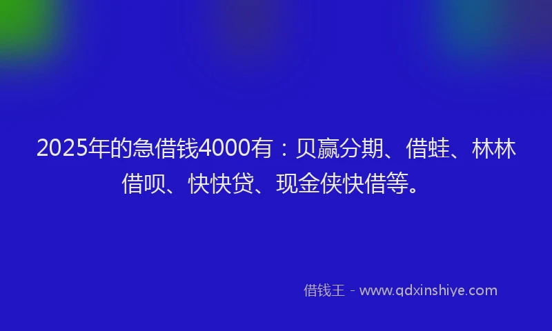 2025年的急借钱4000有：贝赢分期、借蛙、林林借呗、快快贷、现金侠快借等。