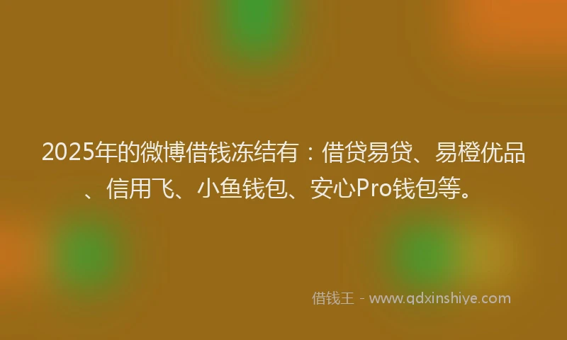 2025年的微博借钱冻结有：借贷易贷、易橙优品、信用飞、小鱼钱包、安心Pro钱包等。
