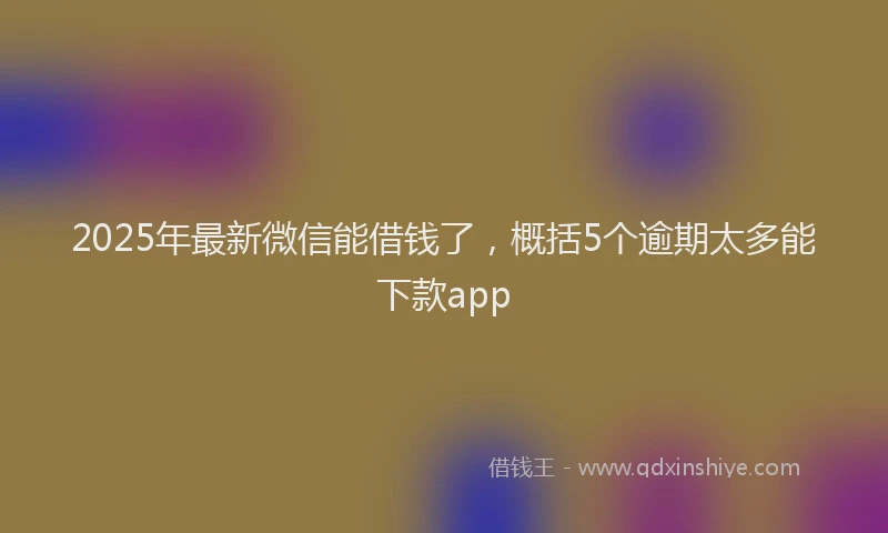 2025年最新微信能借钱了，概括5个逾期太多能下款app