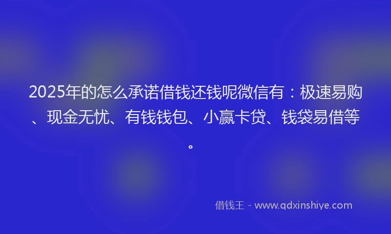 2025年的怎么承诺借钱还钱呢微信有：极速易购、现金无忧、有钱钱包、小赢卡贷、钱袋易借等。