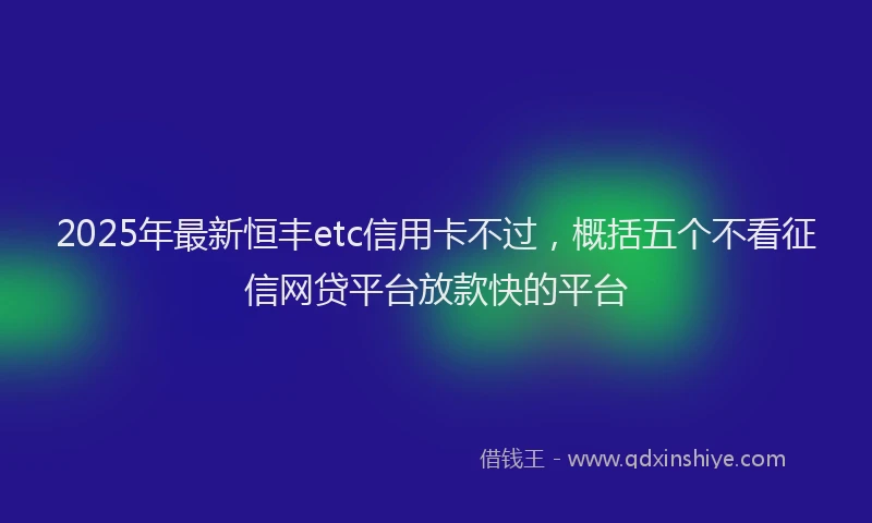 2025年最新恒丰etc信用卡不过，概括五个不看征信网贷平台放款快的平台