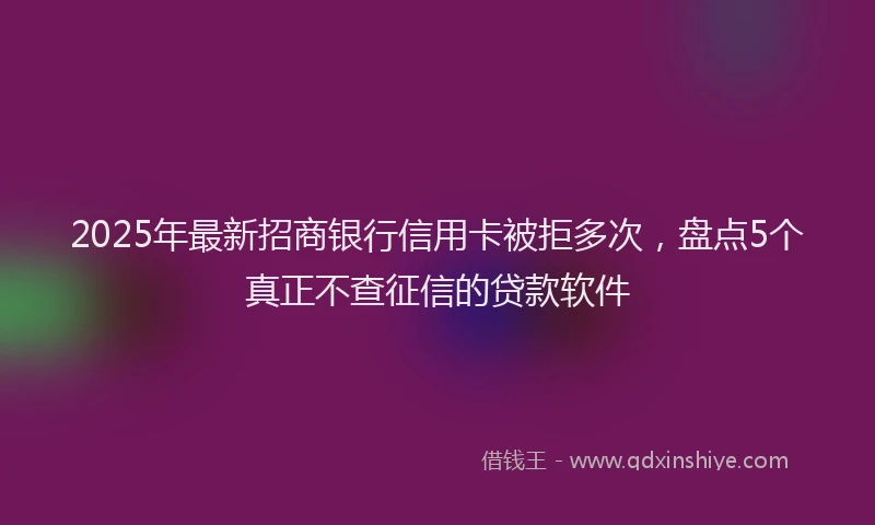 2025年最新招商银行信用卡被拒多次，盘点5个真正不查征信的贷款软件