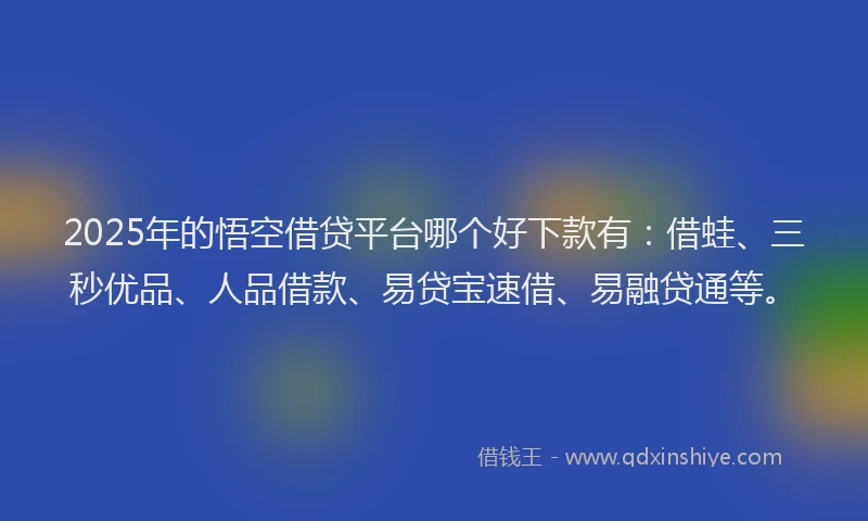2025年的悟空借贷平台哪个好下款有：借蛙、三秒优品、人品借款、易贷宝速借、易融贷通等。