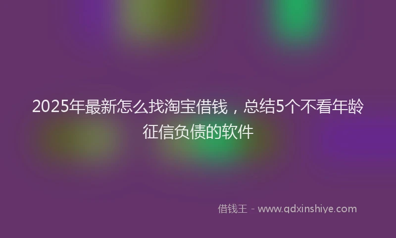 2025年最新怎么找淘宝借钱，总结5个不看年龄征信负债的软件