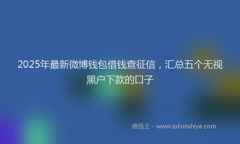 2025年最新微博钱包借钱查征信，汇总五个无视黑户下款的口子