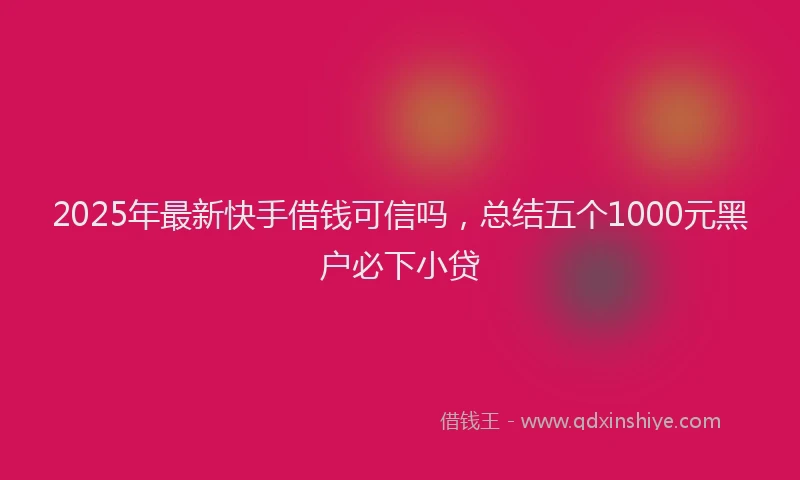 2025年最新快手借钱可信吗，总结五个1000元黑户必下小贷