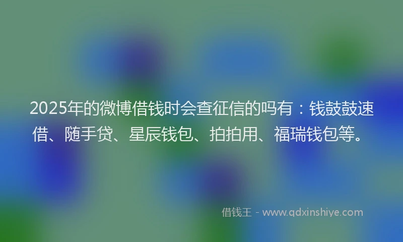 2025年的微博借钱时会查征信的吗有：钱鼓鼓速借、随手贷、星辰钱包、拍拍用、福瑞钱包等。