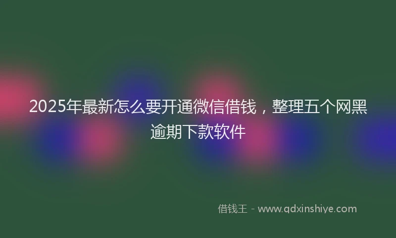 2025年最新怎么要开通微信借钱，整理五个网黑逾期下款软件