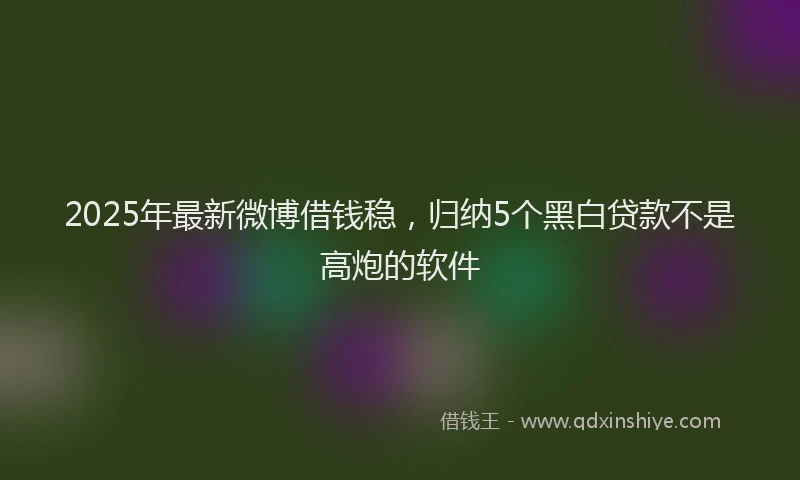 2025年最新微博借钱稳，归纳5个黑白贷款不是高炮的软件