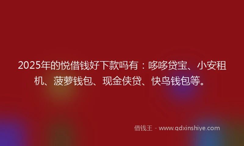 2025年的悦借钱好下款吗有：哆哆贷宝、小安租机、菠萝钱包、现金侠贷、快鸟钱包等。