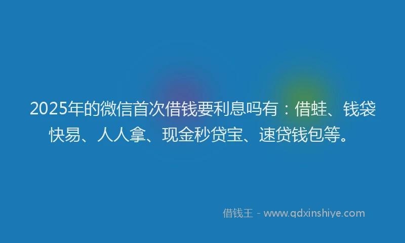 2025年的微信首次借钱要利息吗有：借蛙、钱袋快易、人人拿、现金秒贷宝、速贷钱包等。