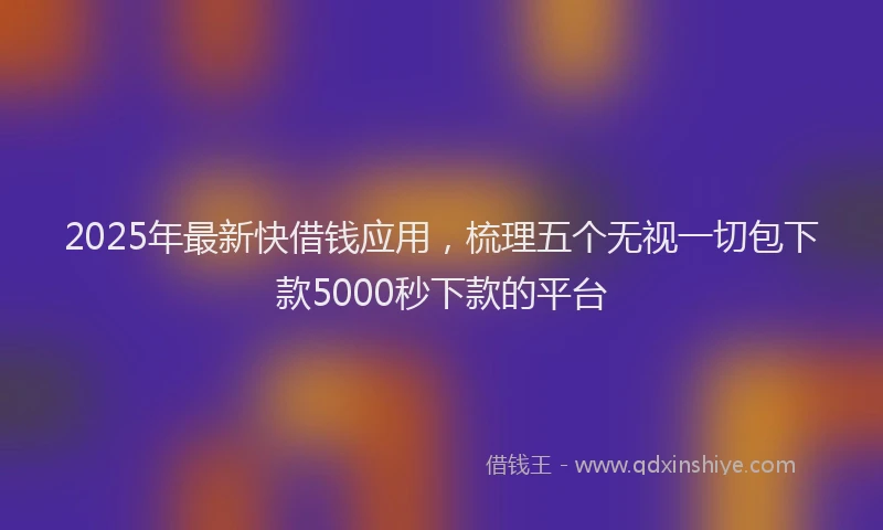 2025年最新快借钱应用，梳理五个无视一切包下款5000秒下款的平台