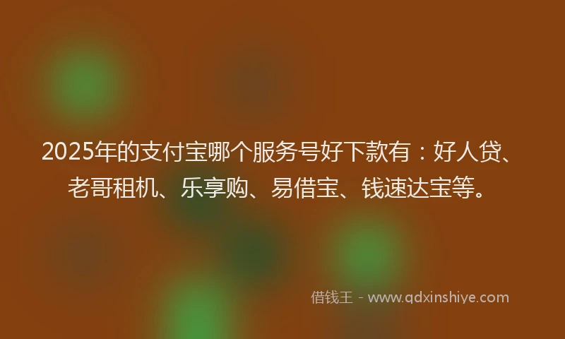 2025年的支付宝哪个服务号好下款有：好人贷、老哥租机、乐享购、易借宝、钱速达宝等。