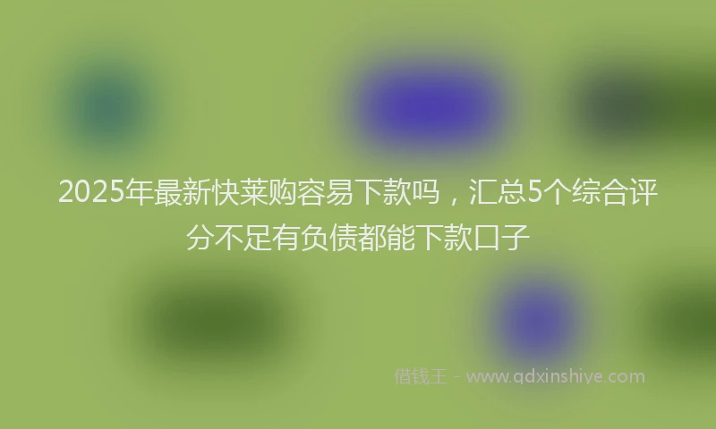 2025年最新快莱购容易下款吗，汇总5个综合评分不足有负债都能下款口子