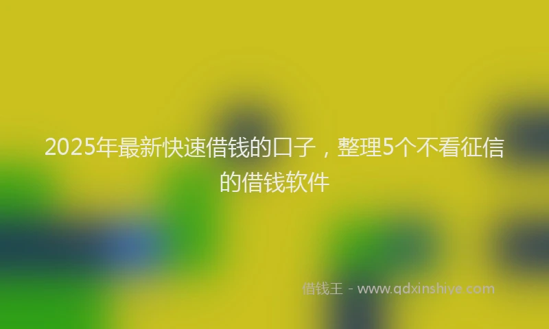 2025年最新快速借钱的口子，整理5个不看征信的借钱软件