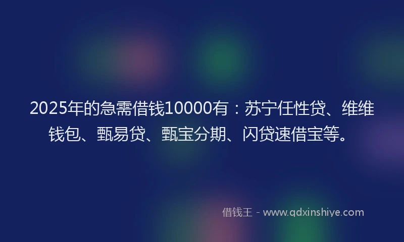 2025年的急需借钱10000有：苏宁任性贷、维维钱包、甄易贷、甄宝分期、闪贷速借宝等。