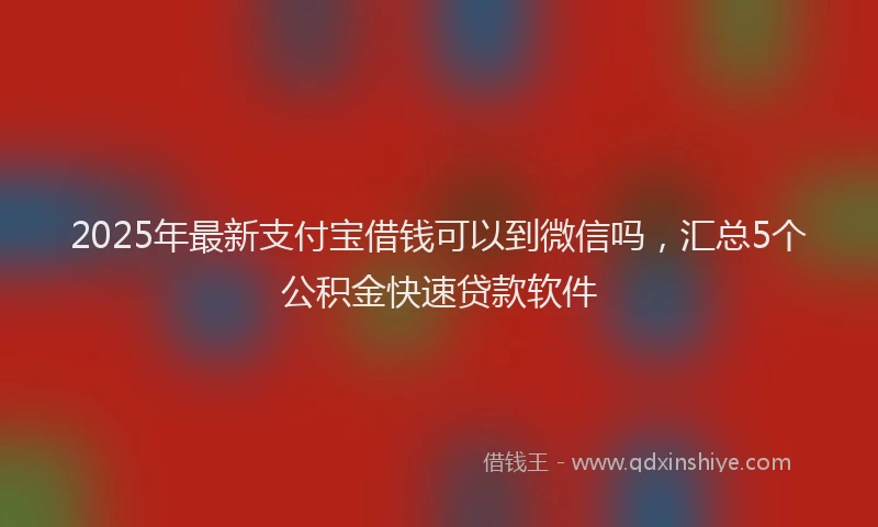 2025年最新支付宝借钱可以到微信吗，汇总5个公积金快速贷款软件