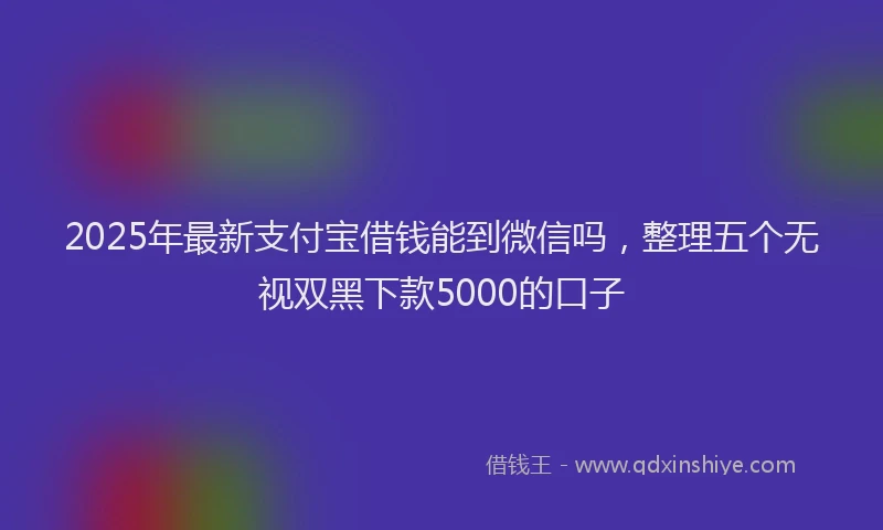 2025年最新支付宝借钱能到微信吗，整理五个无视双黑下款5000的口子