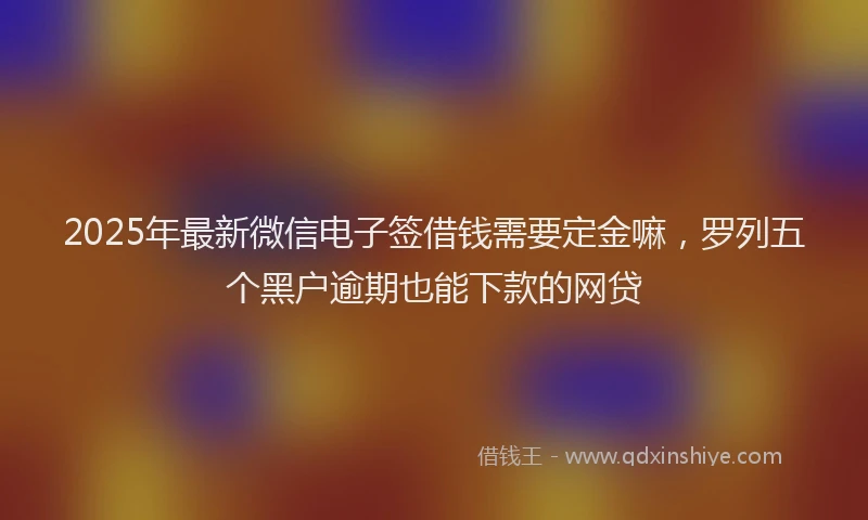2025年最新微信电子签借钱需要定金嘛，罗列五个黑户逾期也能下款的网贷