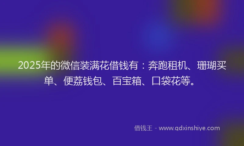 2025年的微信装满花借钱有：奔跑租机、珊瑚买单、便荔钱包、百宝箱、口袋花等。