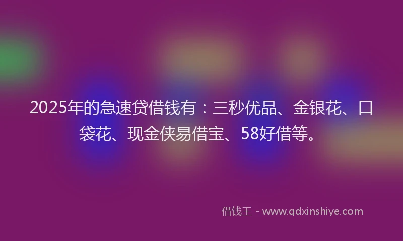 2025年的急速贷借钱有：三秒优品、金银花、口袋花、现金侠易借宝、58好借等。